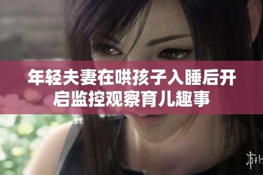 年轻夫妻在哄孩子入睡后开启监控观察育儿趣事