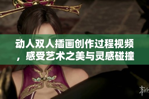 动人双人插画创作过程视频，感受艺术之美与灵感碰撞