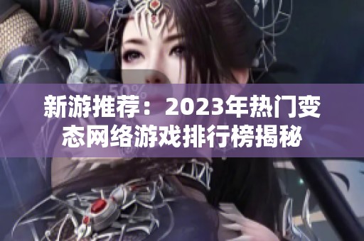 新游推荐：2023年热门变态网络游戏排行榜揭秘