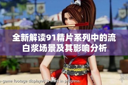全新解读91精片系列中的流白浆场景及其影响分析