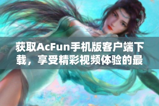 获取AcFun手机版客户端下载，享受精彩视频体验的最佳选择