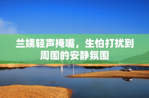 兰姨轻声掩嘴，生怕打扰到周围的安静氛围
