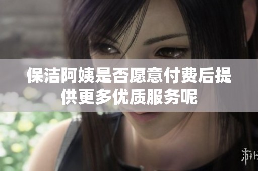 保洁阿姨是否愿意付费后提供更多优质服务呢