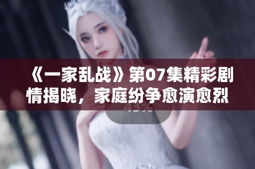 《一家乱战》第07集精彩剧情揭晓，家庭纷争愈演愈烈！