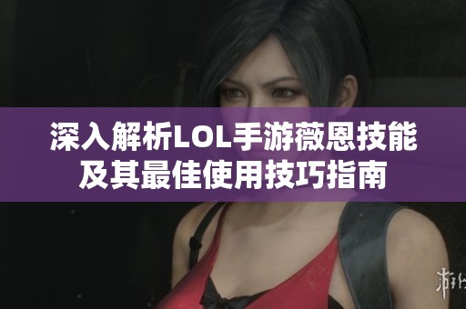 深入解析LOL手游薇恩技能及其最佳使用技巧指南