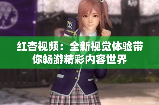 红杏视频：全新视觉体验带你畅游精彩内容世界