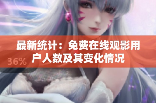 最新统计：免费在线观影用户人数及其变化情况