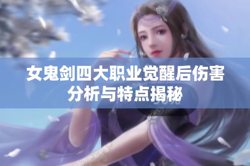 女鬼剑四大职业觉醒后伤害分析与特点揭秘