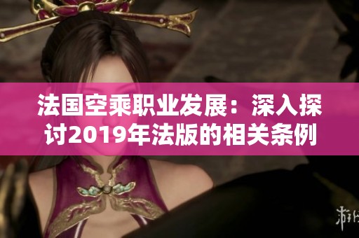 法国空乘职业发展：深入探讨2019年法版的相关条例与要求