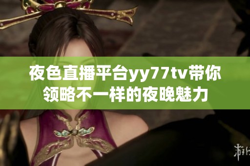 夜色直播平台yy77tv带你领略不一样的夜晚魅力