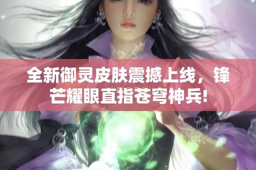 全新御灵皮肤震撼上线，锋芒耀眼直指苍穹神兵!