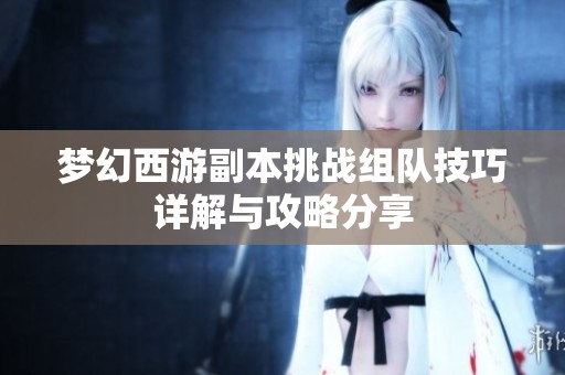 梦幻西游副本挑战组队技巧详解与攻略分享