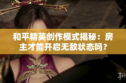 和平精英创作模式揭秘：房主才能开启无敌状态吗？