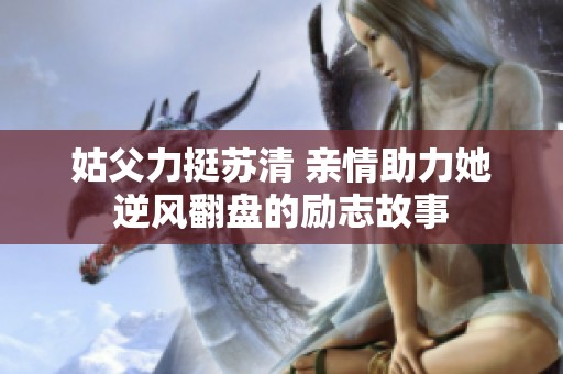 姑父力挺苏清 亲情助力她逆风翻盘的励志故事