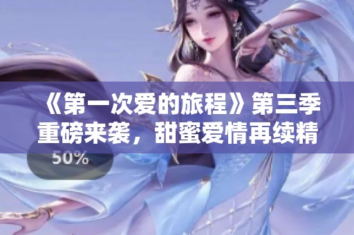 《第一次爱的旅程》第三季重磅来袭，甜蜜爱情再续精彩篇章