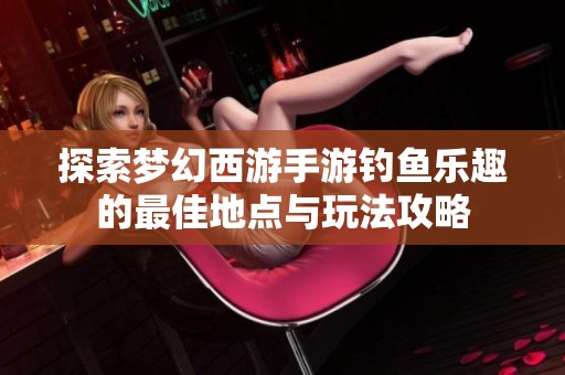 探索梦幻西游手游钓鱼乐趣的最佳地点与玩法攻略