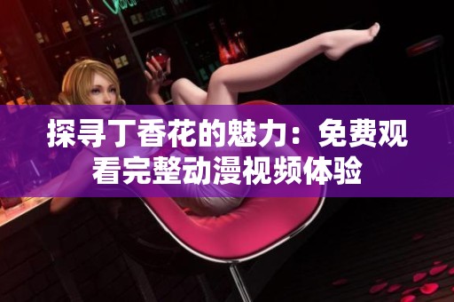 探寻丁香花的魅力：免费观看完整动漫视频体验
