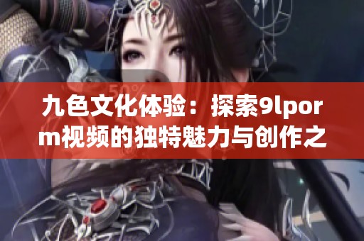 九色文化体验：探索9lporm视频的独特魅力与创作之美