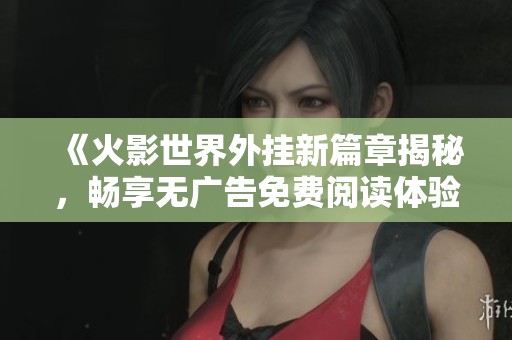 《火影世界外挂新篇章揭秘，畅享无广告免费阅读体验》