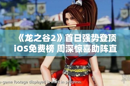 《龙之谷2》首日强势登顶iOS免费榜 周深惊喜助阵直播活动