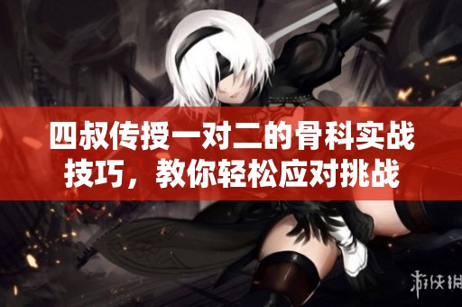 四叔传授一对二的骨科实战技巧，教你轻松应对挑战