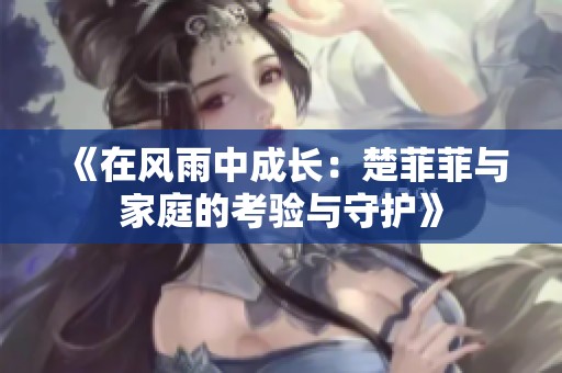 《在风雨中成长：楚菲菲与家庭的考验与守护》