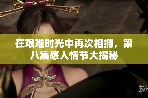 在艰难时光中再次相拥，第八集感人情节大揭秘