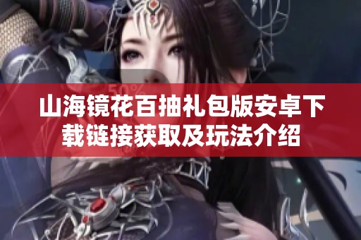 山海镜花百抽礼包版安卓下载链接获取及玩法介绍