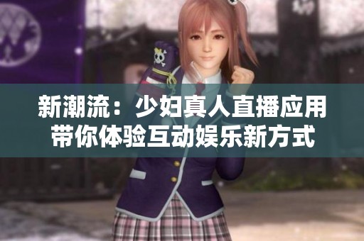 新潮流：少妇真人直播应用带你体验互动娱乐新方式