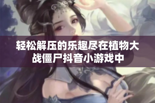 轻松解压的乐趣尽在植物大战僵尸抖音小游戏中