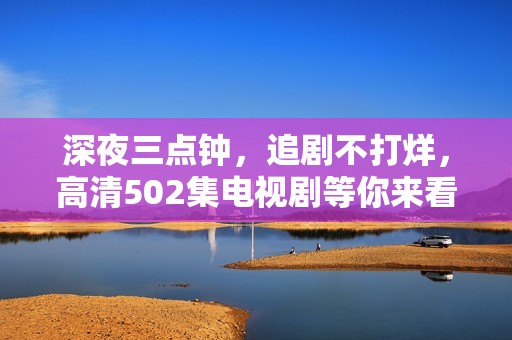 深夜三点钟，追剧不打烊，高清502集电视剧等你来看