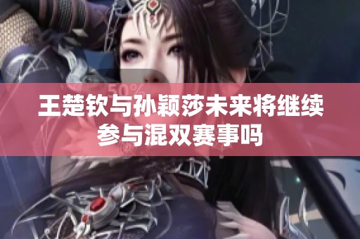 王楚钦与孙颖莎未来将继续参与混双赛事吗