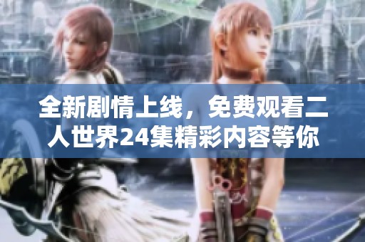 全新剧情上线，免费观看二人世界24集精彩内容等你来瞧