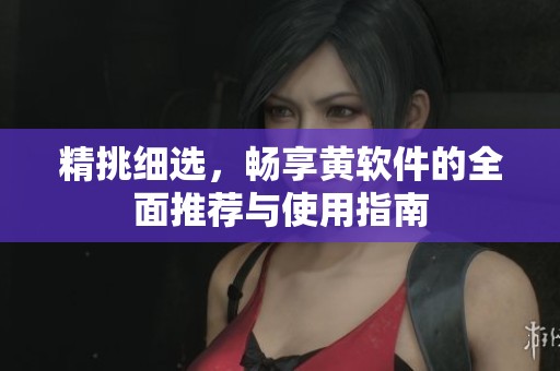 精挑细选，畅享黄软件的全面推荐与使用指南