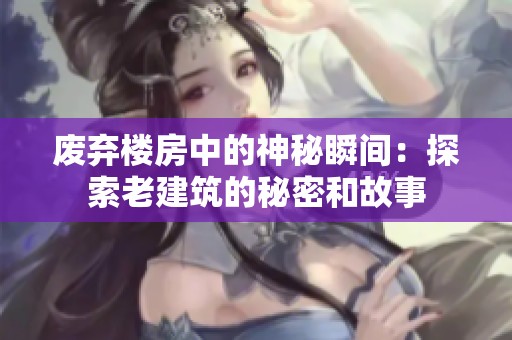 废弃楼房中的神秘瞬间：探索老建筑的秘密和故事