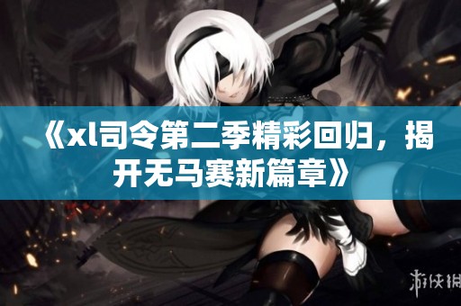 《xl司令第二季精彩回归，揭开无马赛新篇章》
