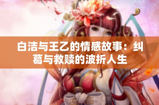 白洁与王乙的情感故事：纠葛与救赎的波折人生