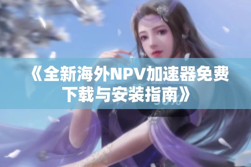 《全新海外NPV加速器免费下载与安装指南》