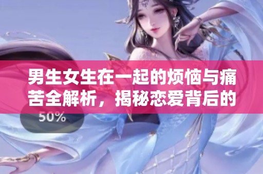 男生女生在一起的烦恼与痛苦全解析，揭秘恋爱背后的心声