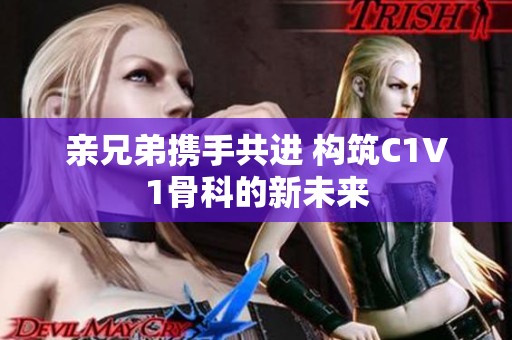 亲兄弟携手共进 构筑C1V1骨科的新未来