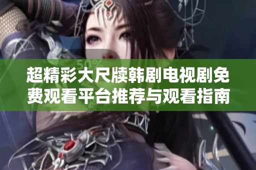 超精彩大尺牍韩剧电视剧免费观看平台推荐与观看指南