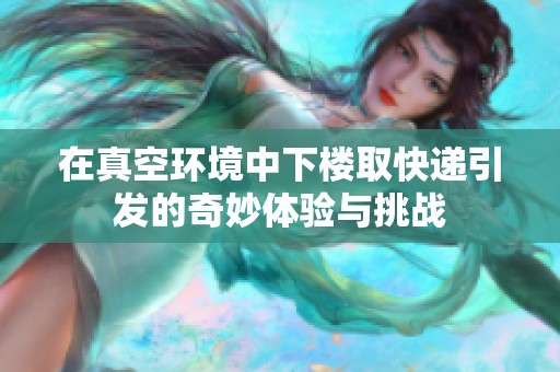 在真空环境中下楼取快递引发的奇妙体验与挑战