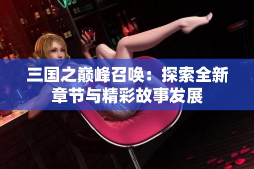 三国之巅峰召唤：探索全新章节与精彩故事发展