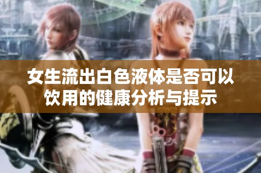 女生流出白色液体是否可以饮用的健康分析与提示