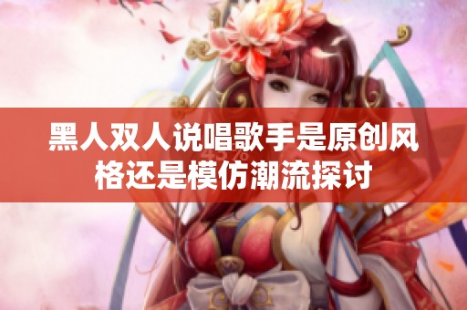 黑人双人说唱歌手是原创风格还是模仿潮流探讨