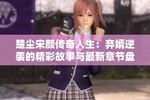 楚尘宋颜传奇人生：弃婿逆袭的精彩故事与最新章节盘点