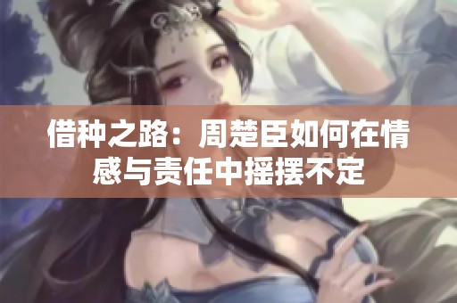 借种之路：周楚臣如何在情感与责任中摇摆不定
