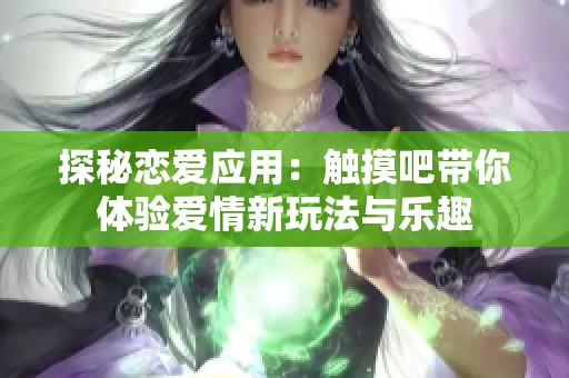 探秘恋爱应用：触摸吧带你体验爱情新玩法与乐趣
