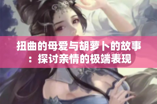 扭曲的母爱与胡萝卜的故事：探讨亲情的极端表现