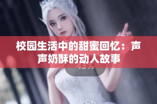 校园生活中的甜蜜回忆：声声奶酥的动人故事